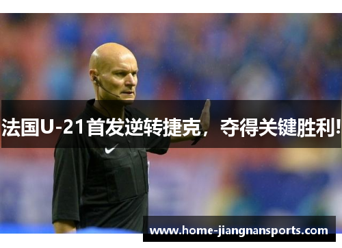 法国U-21首发逆转捷克，夺得关键胜利!