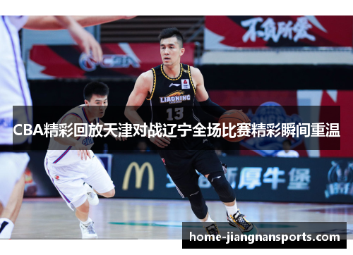 CBA精彩回放天津对战辽宁全场比赛精彩瞬间重温