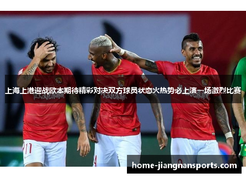 上海上港迎战欧本期待精彩对决双方球员状态火热势必上演一场激烈比赛