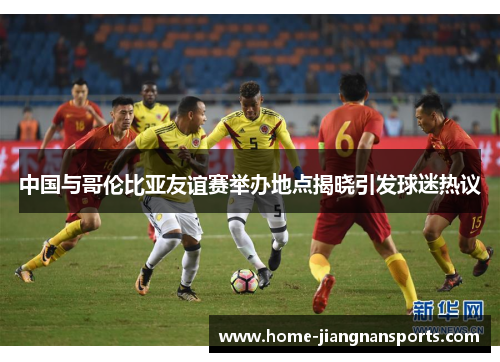 中国与哥伦比亚友谊赛举办地点揭晓引发球迷热议