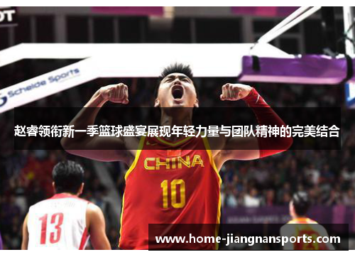 赵睿领衔新一季篮球盛宴展现年轻力量与团队精神的完美结合
