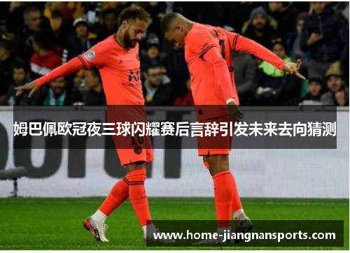 姆巴佩欧冠夜三球闪耀赛后言辞引发未来去向猜测